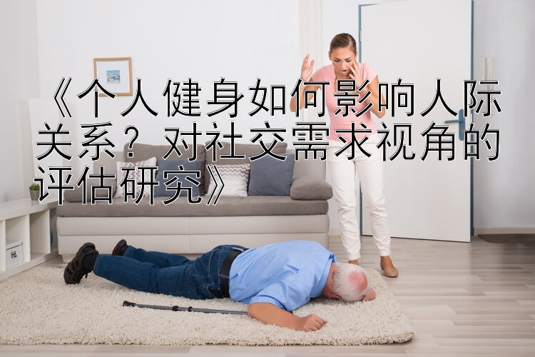 《个人健身如何影响人际关系？对社交需求视角的评估研究》