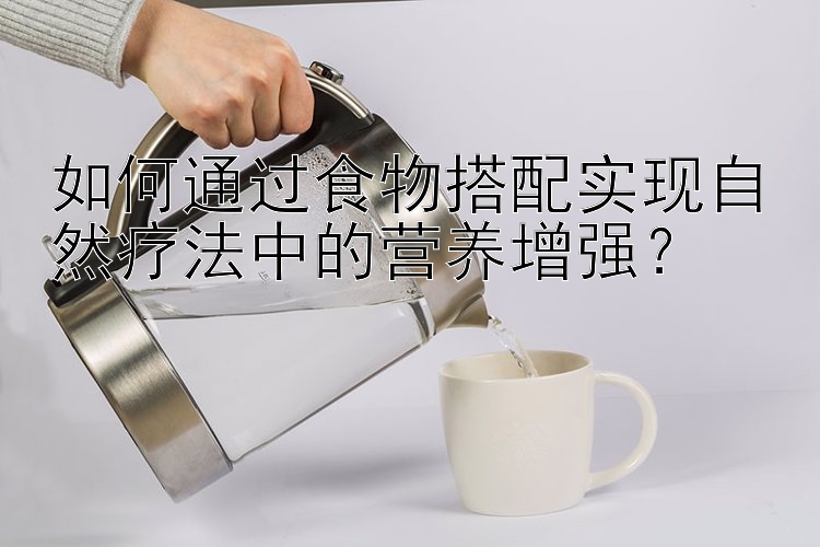 如何通过食物搭配实现自然疗法中的营养增强？