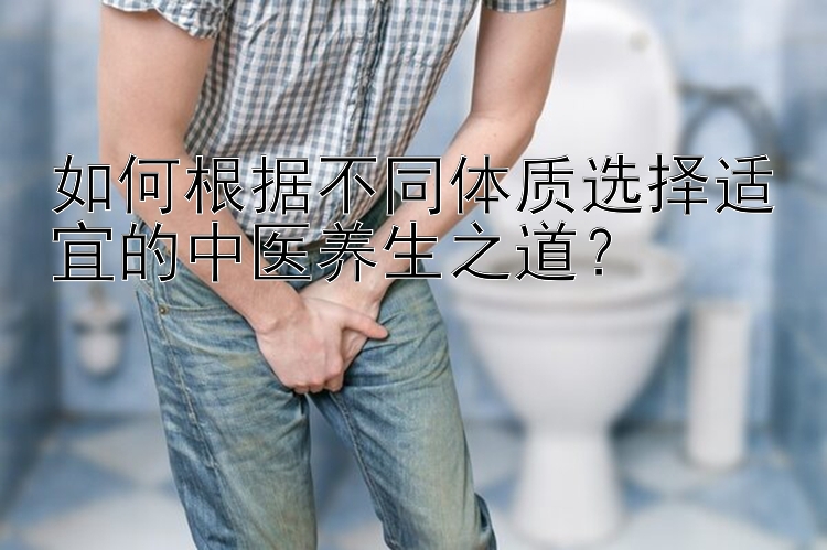 如何根据不同体质选择适宜的中医养生之道？