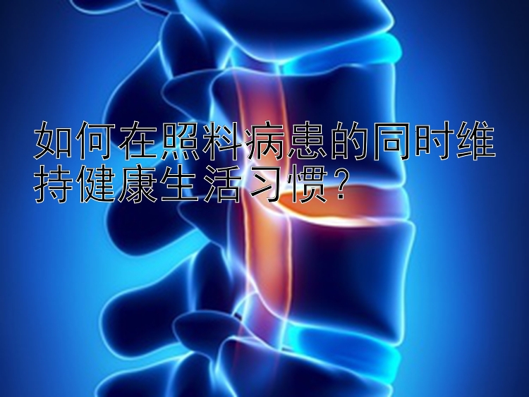 如何在照料病患的同时维持健康生活习惯？