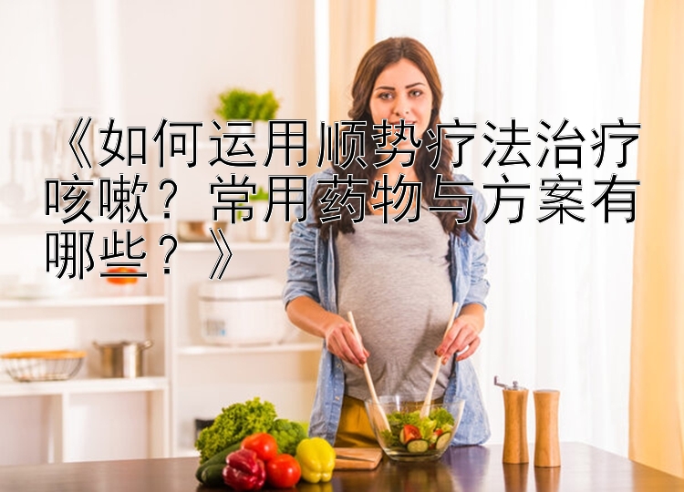 《如何运用顺势疗法治疗咳嗽？常用药物与方案有哪些？》