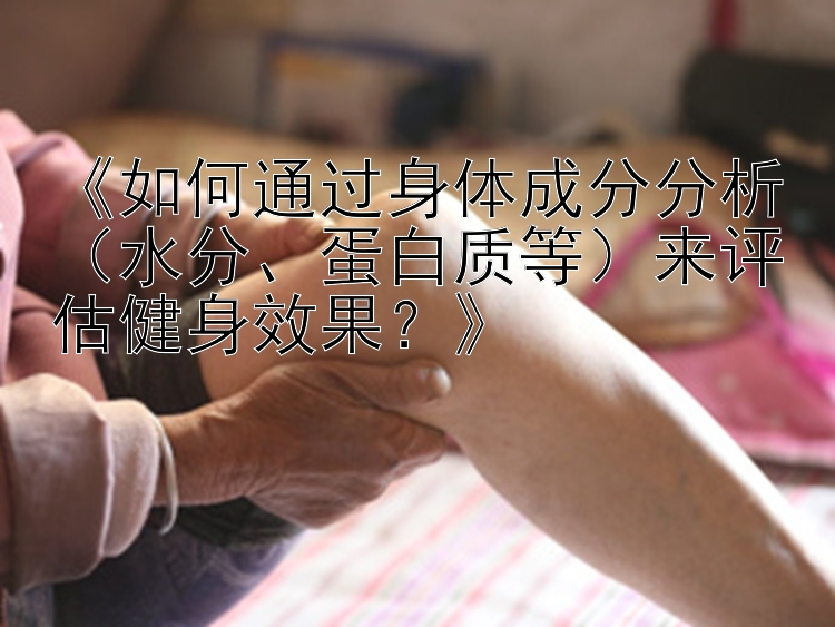 《如何通过身体成分分析（水分、蛋白质等）来评估健身效果？》