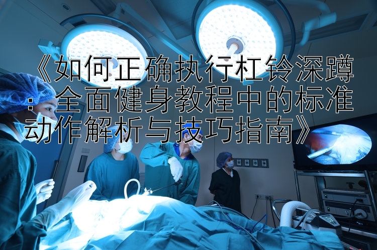 《如何正确执行杠铃深蹲：全面健身教程中的标准动作解析与技巧指南》