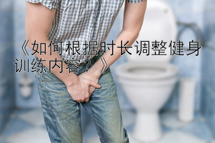 《如何根据时长调整健身训练内容？》