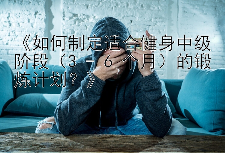 《如何制定适合健身中级阶段（3 - 6 个月）的锻炼计划？》