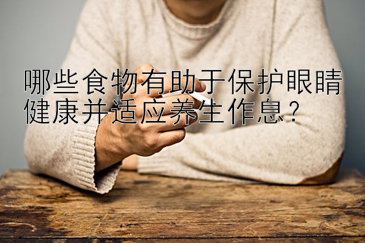 哪些食物有助于保护眼睛健康并适应养生作息？