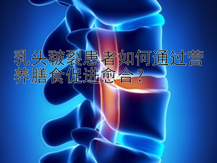 乳头皲裂患者如何通过营养膳食促进愈合？