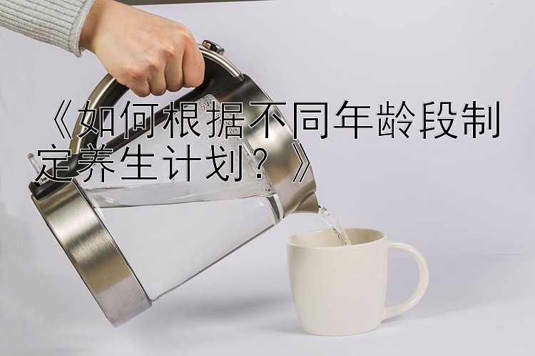 《如何根据不同年龄段制定养生计划？》