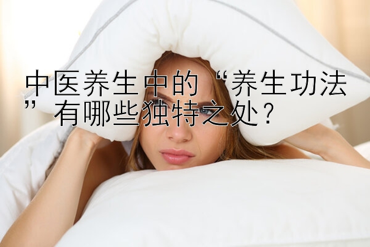 中医养生中的“养生功法”有哪些独特之处？