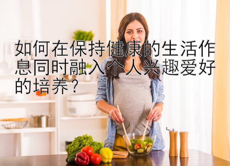 如何在保持健康的生活作息同时融入个人兴趣爱好的培养？