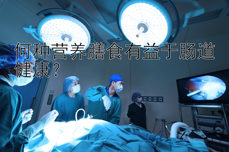 何种营养膳食有益于肠道健康？