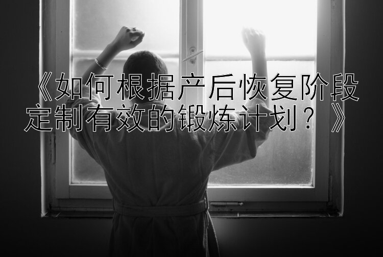 《如何根据产后恢复阶段定制有效的锻炼计划？》