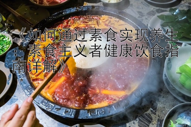 《如何通过素食实现养生：素食主义者健康饮食指南详解》