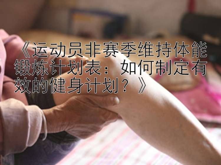 《运动员非赛季维持体能锻炼计划表：如何制定有效的健身计划？》