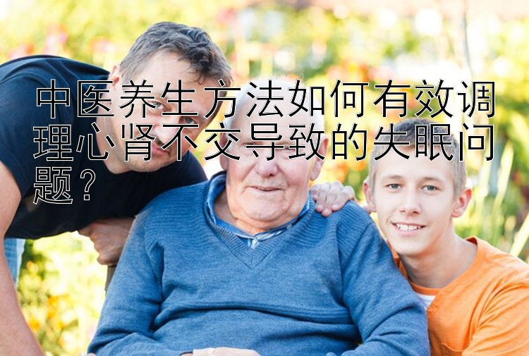 中医养生方法如何有效调理心肾不交导致的失眠问题？