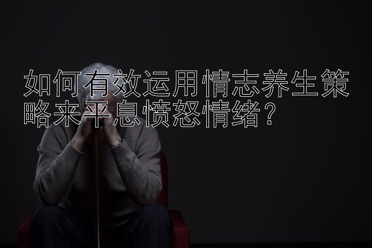 如何有效运用情志养生策略来平息愤怒情绪？