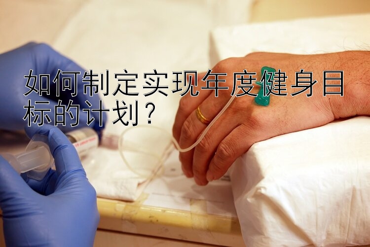 如何制定实现年度健身目标的计划？