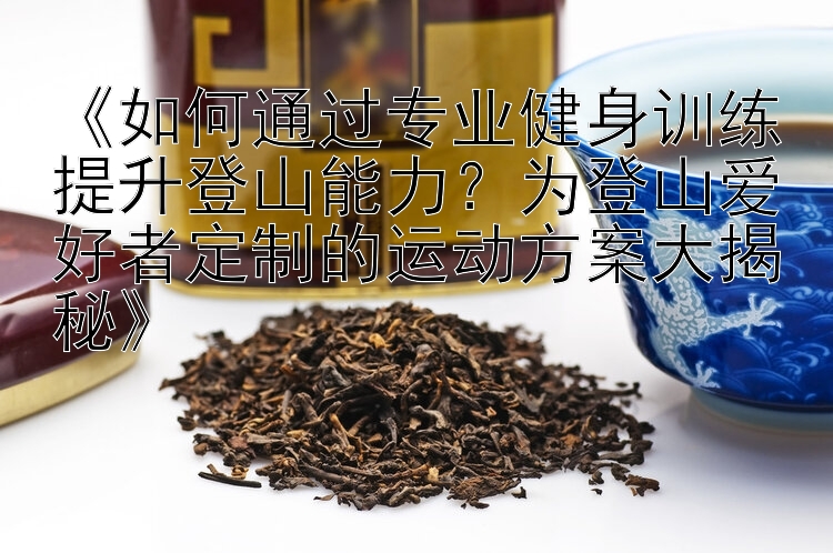 《如何通过专业健身训练提升登山能力？为登山爱好者定制的运动方案大揭秘》