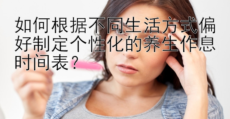 如何根据不同生活方式偏好制定个性化的养生作息时间表？