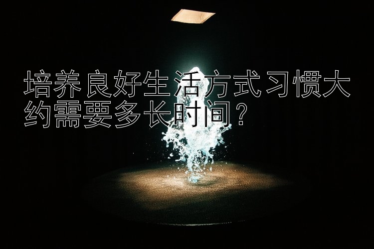 培养良好生活方式习惯大约需要多长时间？