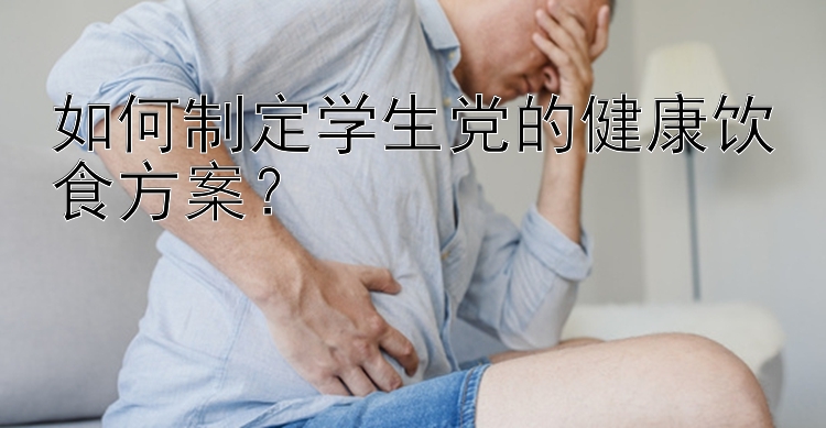 如何制定学生党的健康饮食方案？