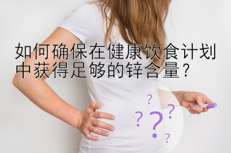 如何确保在健康饮食计划中获得足够的锌含量？