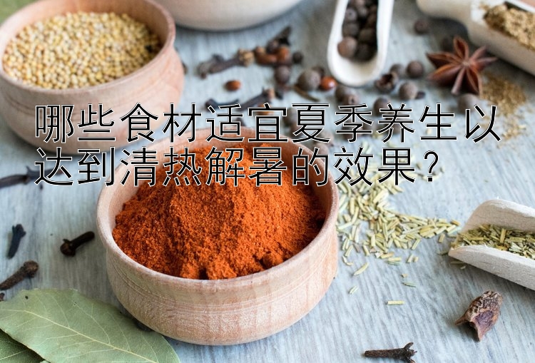 哪些食材适宜夏季养生以达到清热解暑的效果？