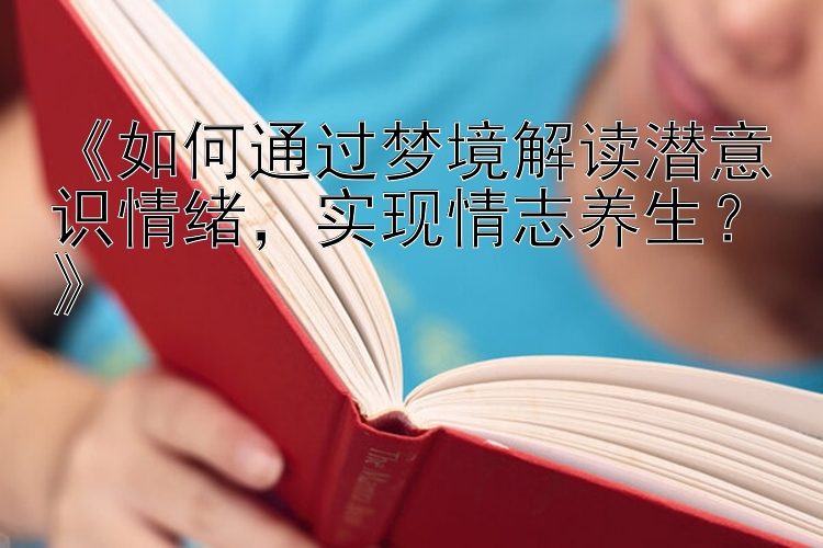 《如何通过梦境解读潜意识情绪，实现情志养生？》