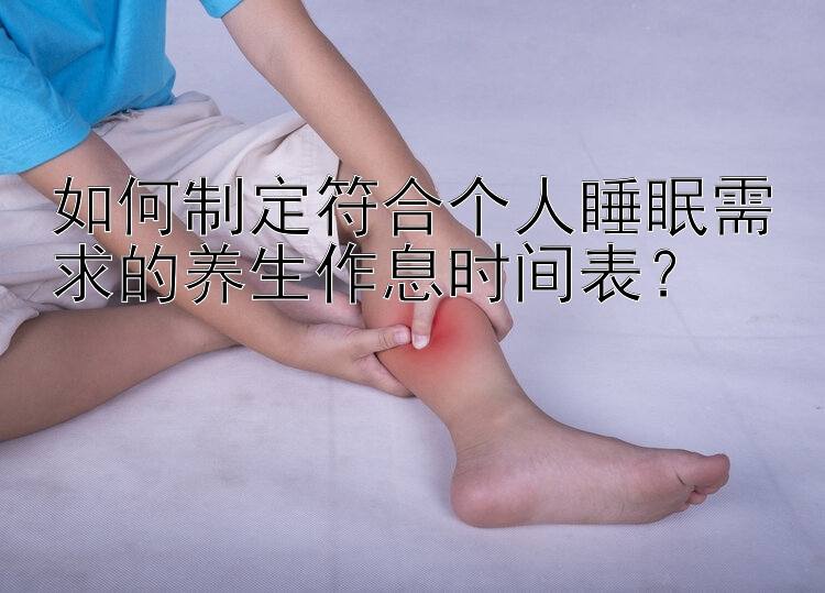 如何制定符合个人睡眠需求的养生作息时间表？