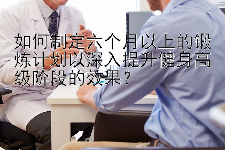 如何制定六个月以上的锻炼计划以深入提升健身高级阶段的效果？