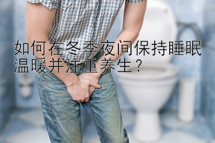 如何在冬季夜间保持睡眠温暖并注重养生？