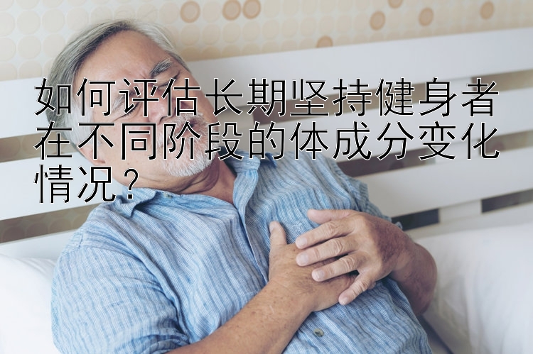 如何评估长期坚持健身者在不同阶段的体成分变化情况？