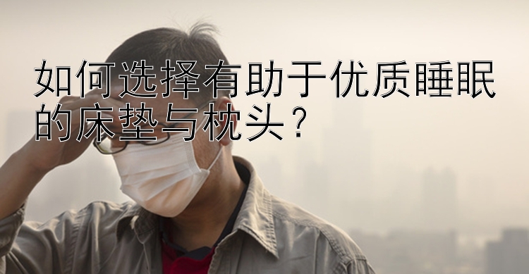 如何选择有助于优质睡眠的床垫与枕头？