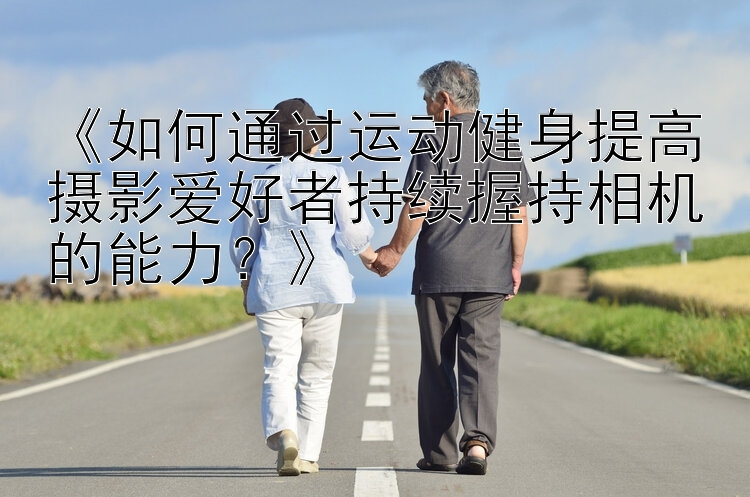 《如何通过运动健身提高摄影爱好者持续握持相机的能力？》