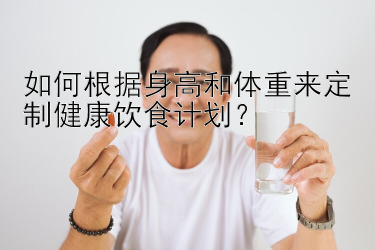 如何根据身高和体重来定制健康饮食计划？