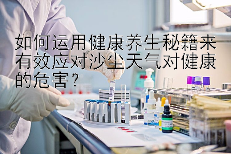 如何运用健康养生秘籍来有效应对沙尘天气对健康的危害？