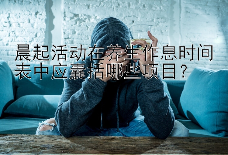 晨起活动在养生作息时间表中应囊括哪些项目？