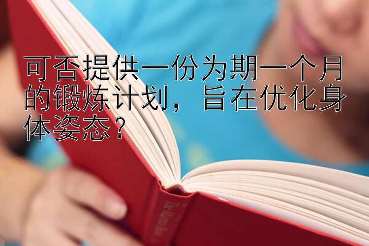 可否提供一份为期一个月的锻炼计划，旨在优化身体姿态？