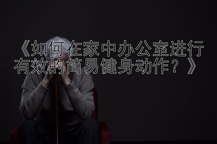 《如何在家中办公室进行有效的简易健身动作？》