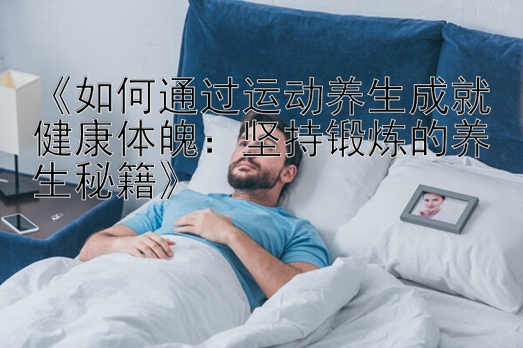 《如何通过运动养生成就健康体魄：坚持锻炼的养生秘籍》