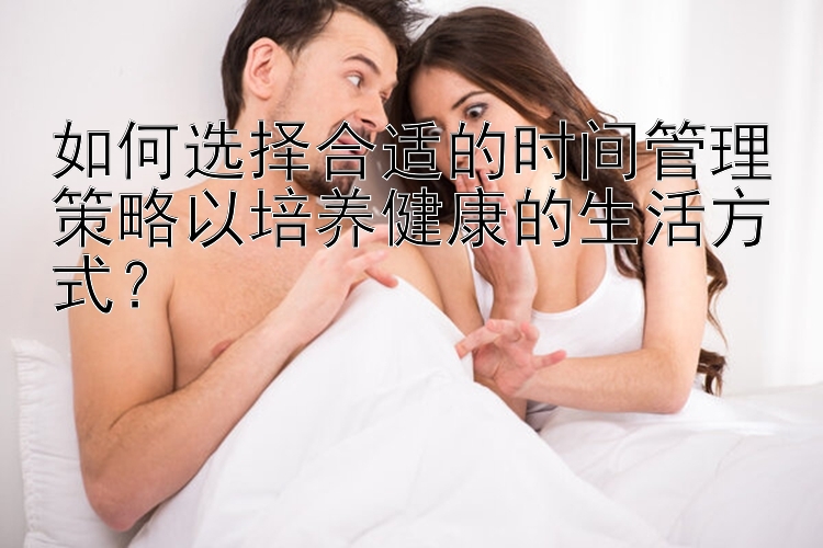 如何选择合适的时间管理策略以培养健康的生活方式？