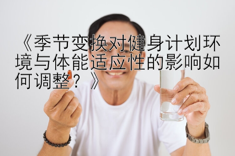 《季节变换对健身计划环境与体能适应性的影响如何调整？》