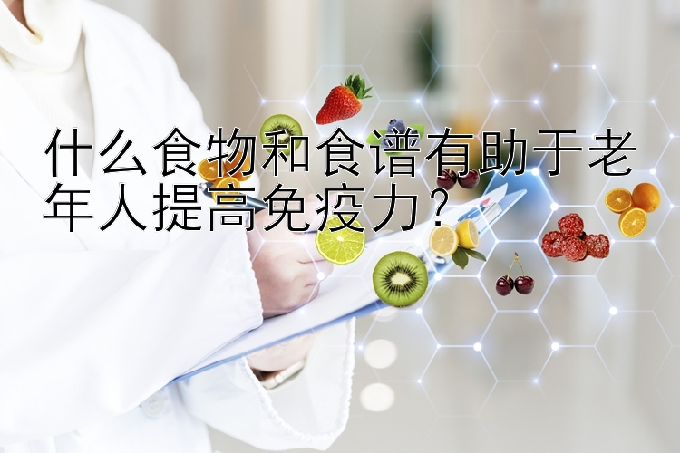 什么食物和食谱有助于老年人提高免疫力？