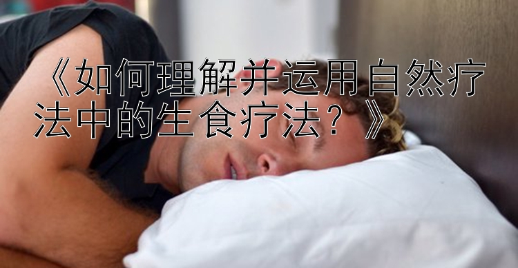 《如何理解并运用自然疗法中的生食疗法？》