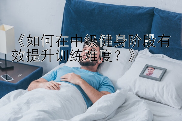 《如何在中级健身阶段有效提升训练难度？》