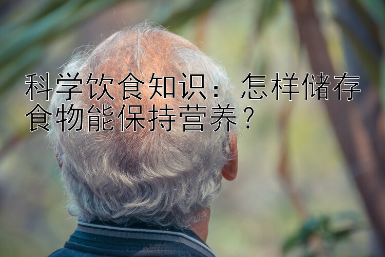 科学饮食知识：怎样储存食物能保持营养？