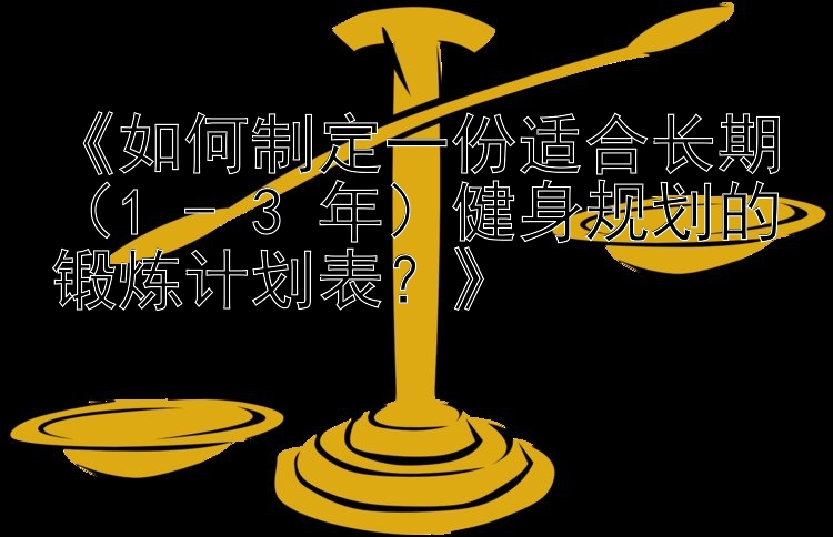 《如何制定一份适合长期（1 - 3 年）健身规划的锻炼计划表？》