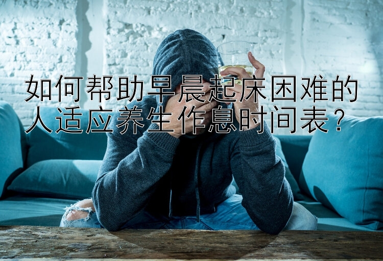 如何帮助早晨起床困难的人适应养生作息时间表？