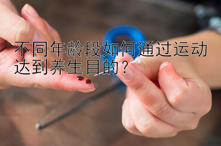 不同年龄段如何通过运动达到养生目的？