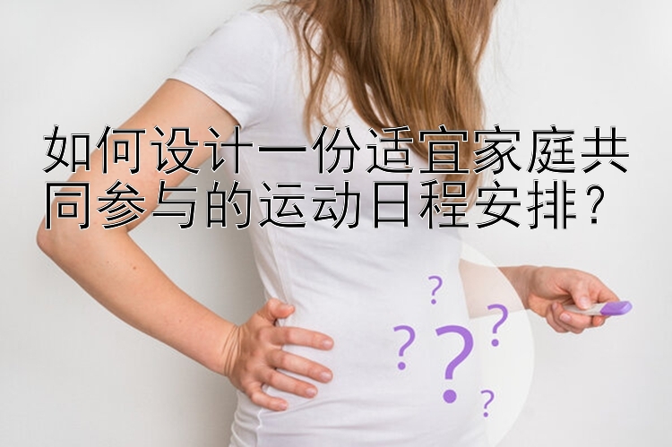 如何设计一份适宜家庭共同参与的运动日程安排？